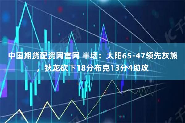 中国期货配资网官网 半场：太阳65-47领先灰熊，狄龙砍下18分布克13分4助攻