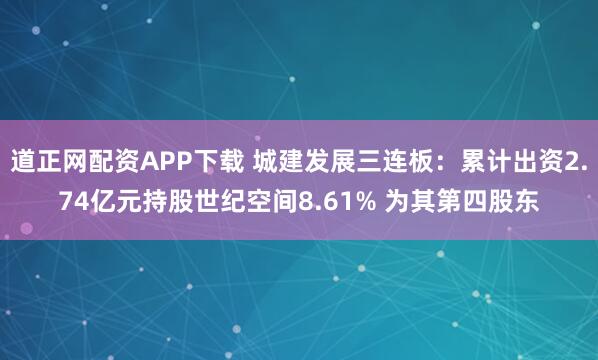 道正网配资APP下载 城建发展三连板：累计出资2.74亿元持股世纪空间8.61% 为其第四股东