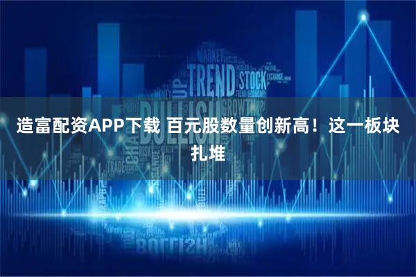造富配资APP下载 百元股数量创新高！这一板块扎堆