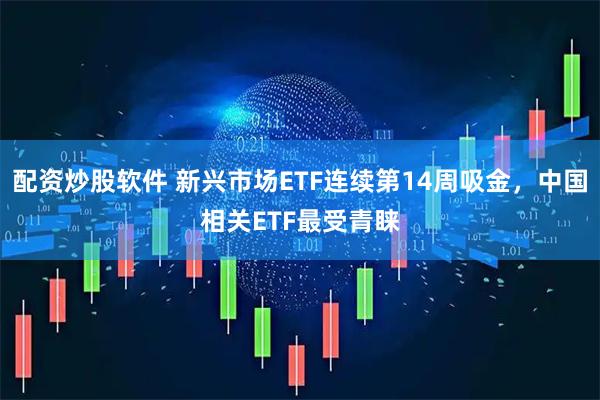 配资炒股软件 新兴市场ETF连续第14周吸金，中国相关ETF最受青睐