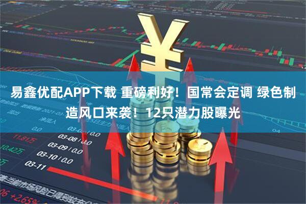 易鑫优配APP下载 重磅利好！国常会定调 绿色制造风口来袭！12只潜力股曝光