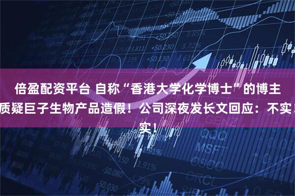 倍盈配资平台 自称“香港大学化学博士”的博主质疑巨子生物产品造假！公司深夜发长文回应：不实！