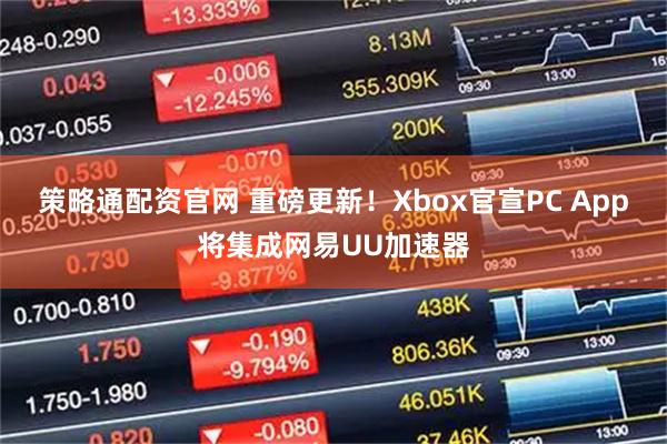 策略通配资官网 重磅更新！Xbox官宣PC App将集成网易UU加速器