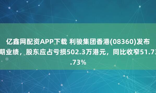 亿鑫网配资APP下载 利骏集团香港(08360)发布中期业绩，股东应占亏损502.3万港元，同比收窄51.73%