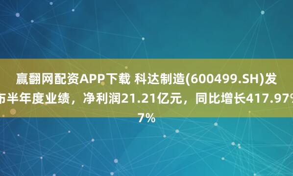 赢翻网配资APP下载 科达制造(600499.SH)发布半年度业绩，净利润21.21亿元，同比增长417.97%