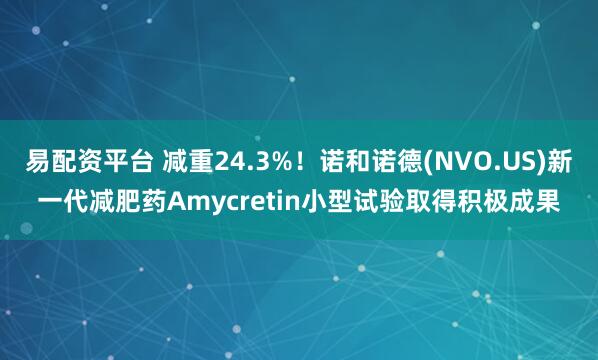 易配资平台 减重24.3%！诺和诺德(NVO.US)新一代减肥药Amycretin小型试验取得积极成果