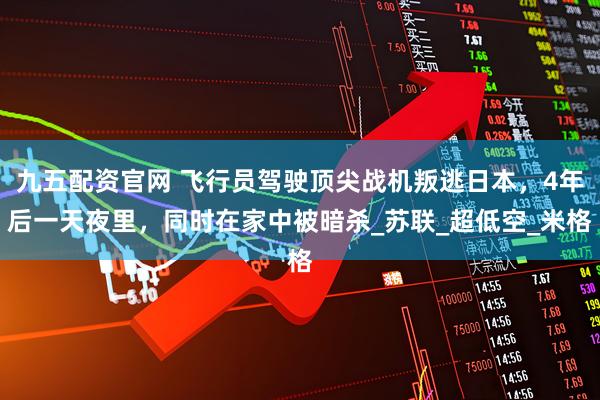 九五配资官网 飞行员驾驶顶尖战机叛逃日本，4年后一天夜里，同时在家中被暗杀_苏联_超低空_米格