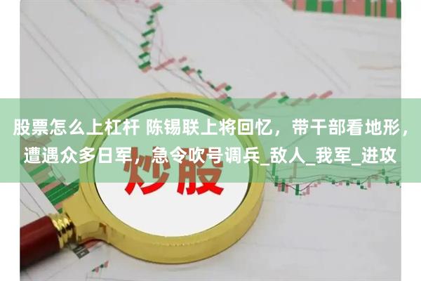 股票怎么上杠杆 陈锡联上将回忆，带干部看地形，遭遇众多日军，急令吹号调兵_敌人_我军_进攻