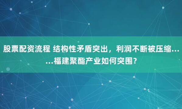 股票配资流程 结构性矛盾突出，利润不断被压缩......福建聚酯产业如何突围？