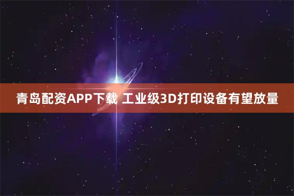 青岛配资APP下载 工业级3D打印设备有望放量
