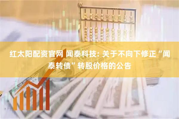 红太阳配资官网 闻泰科技: 关于不向下修正“闻泰转债”转股价格的公告