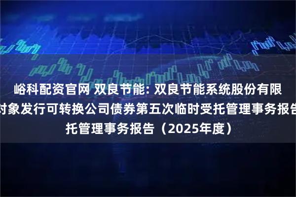 峪科配资官网 双良节能: 双良节能系统股份有限公司向不特定对象发行可转换公司债券第五次临时受托管理事务报告（2025年度）