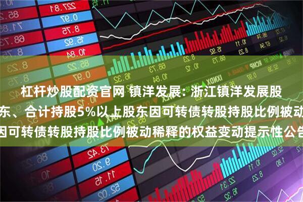 杠杆炒股配资官网 镇洋发展: 浙江镇洋发展股份有限公司关于控股股东、合计持股5%以上股东因可转债转股持股比例被动稀释的权益变动提示性公告