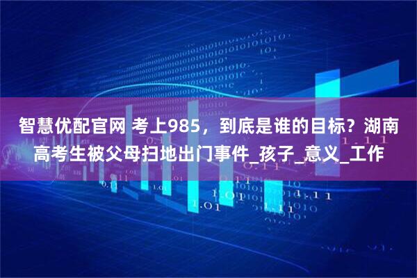 智慧优配官网 考上985，到底是谁的目标？湖南高考生被父母扫地出门事件_孩子_意义_工作