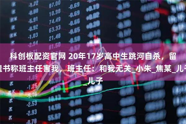 科创板配资官网 20年17岁高中生跳河自杀，留遗书称班主任害我，班主任：和我无关_小朱_焦某_儿子