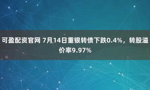 可盈配资官网 7月14日重银转债下跌0.4%，转股溢价率9.97%