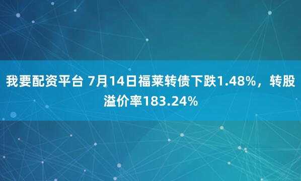 我要配资平台 7月14日福莱转债下跌1.48%，转股溢价率183.24%