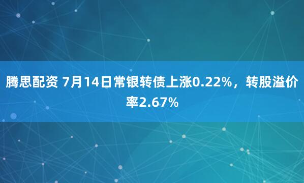 腾思配资 7月14日常银转债上涨0.22%，转股溢价率2.67%