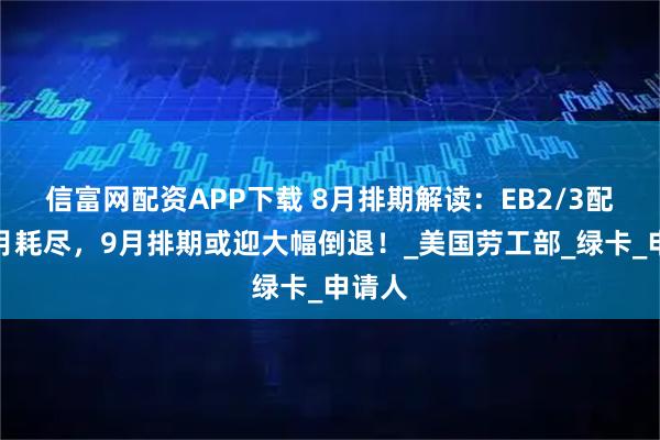 信富网配资APP下载 8月排期解读：EB2/3配额下月耗尽，9月排期或迎大幅倒退！_美国劳工部_绿卡_申请人