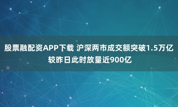 股票融配资APP下载 沪深两市成交额突破1.5万亿 较昨日此时放量近900亿