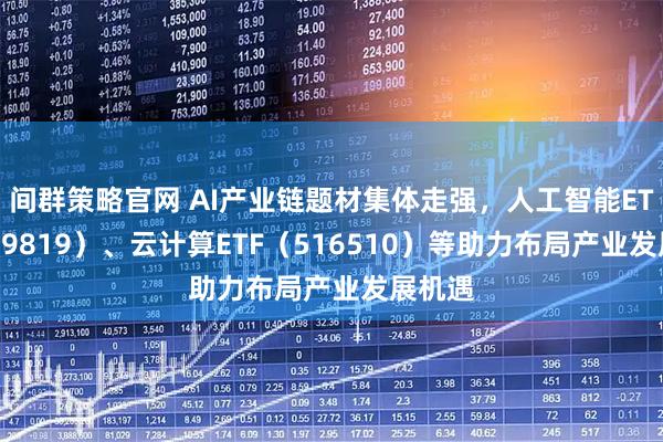 间群策略官网 AI产业链题材集体走强，人工智能ETF（159819）、云计算ETF（516510）等助力布局产业发展机遇