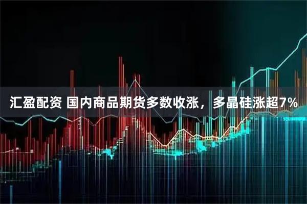 汇盈配资 国内商品期货多数收涨，多晶硅涨超7%