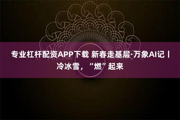 专业杠杆配资APP下载 新春走基层·万象AI记丨冷冰雪，“燃”起来