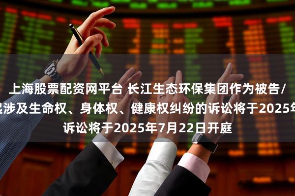 上海股票配资网平台 长江生态环保集团作为被告/被上诉人的1起涉及生命权、身体权、健康权纠纷的诉讼将于2025年7月22日开庭
