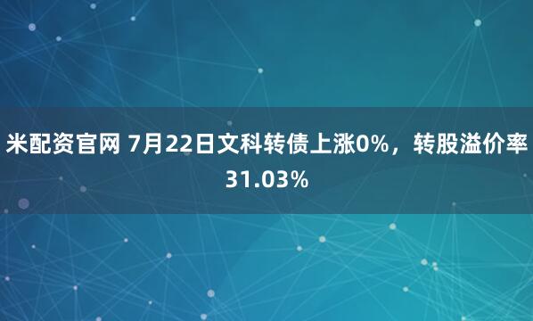 米配资官网 7月22日文科转债上涨0%，转股溢价率31.03%