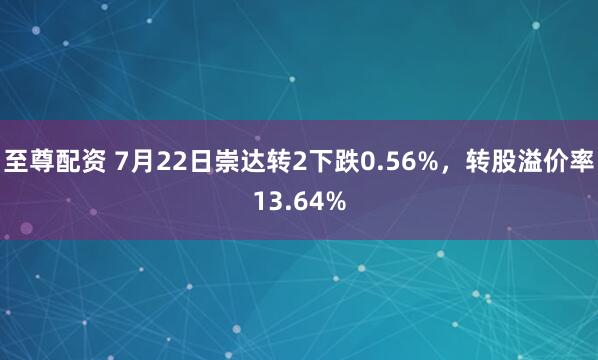 至尊配资 7月22日崇达转2下跌0.56%，转股溢价率13.64%