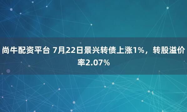尚牛配资平台 7月22日景兴转债上涨1%，转股溢价率2.07%