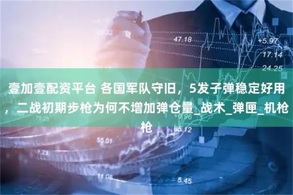 壹加壹配资平台 各国军队守旧，5发子弹稳定好用，二战初期步枪为何不增加弹仓量_战术_弹匣_机枪