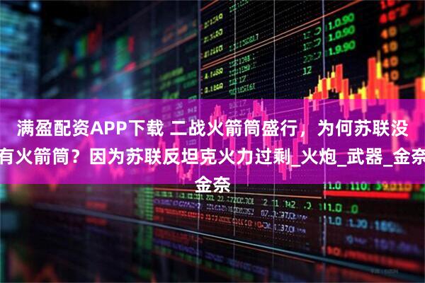 满盈配资APP下载 二战火箭筒盛行，为何苏联没有火箭筒？因为苏联反坦克火力过剩_火炮_武器_金奈