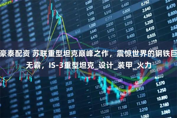 豪泰配资 苏联重型坦克巅峰之作，震惊世界的钢铁巨无霸，IS-3重型坦克_设计_装甲_火力