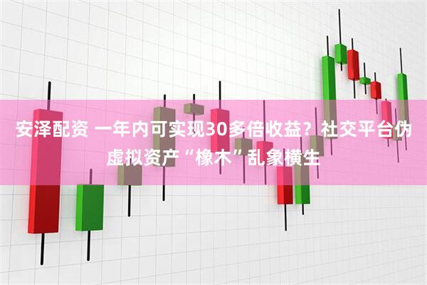 安泽配资 一年内可实现30多倍收益？社交平台伪虚拟资产“橡木”乱象横生