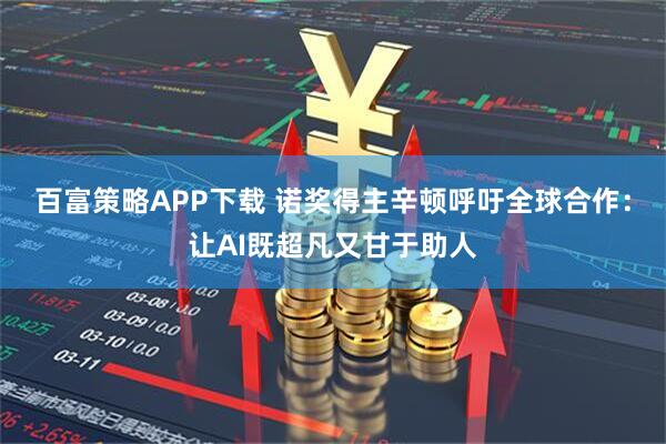 百富策略APP下载 诺奖得主辛顿呼吁全球合作：让AI既超凡又甘于助人