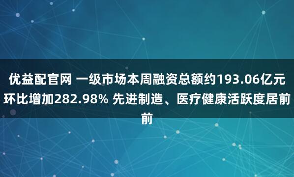 优益配官网 一级市场本周融资总额约193.06亿元环比增加282.98% 先进制造、医疗健康活跃度居前