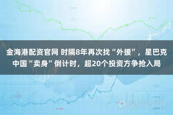 金海港配资官网 时隔8年再次找“外援”，星巴克中国“卖身”倒计时，超20个投资方争抢入局