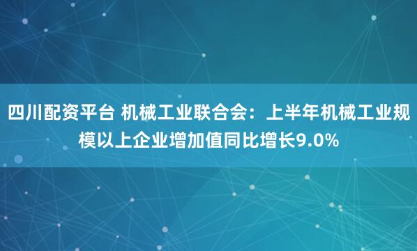 四川配资平台 机械工业联合会：上半年机械工业规模以上企业增加值同比增长9.0%