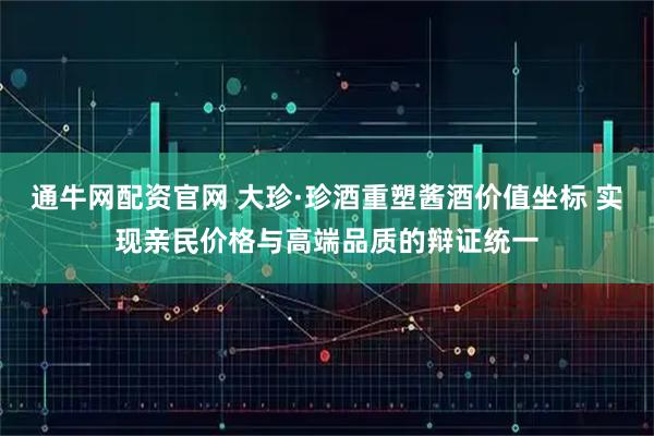 通牛网配资官网 大珍·珍酒重塑酱酒价值坐标 实现亲民价格与高端品质的辩证统一