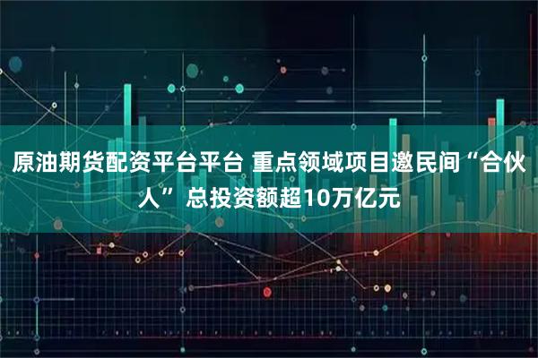 原油期货配资平台平台 重点领域项目邀民间“合伙人” 总投资额超10万亿元