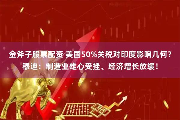 金斧子股票配资 美国50%关税对印度影响几何？穆迪：制造业雄心受挫、经济增长放缓！