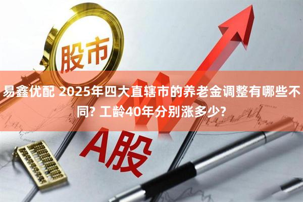 易鑫优配 2025年四大直辖市的养老金调整有哪些不同? 工龄40年分别涨多少?