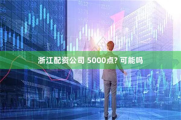 浙江配资公司 5000点? 可能吗