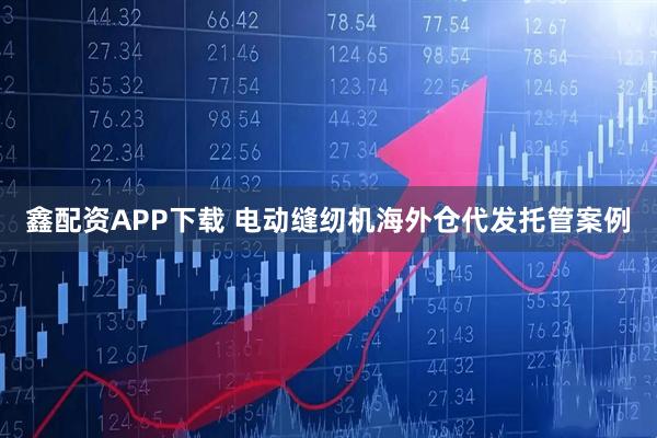 鑫配资APP下载 电动缝纫机海外仓代发托管案例