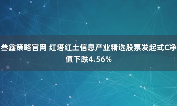 叁鑫策略官网 红塔红土信息产业精选股票发起式C净值下跌4.56%