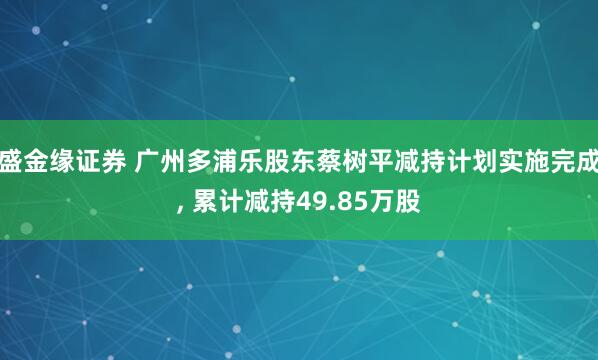 盛金缘证券 广州多浦乐股东蔡树平减持计划实施完成, 累计减持49.85万股