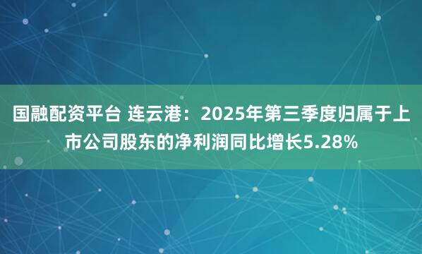 国融配资平台 连云港：2025年第三季度归属于上市公司股东的净利润同比增长5.28%