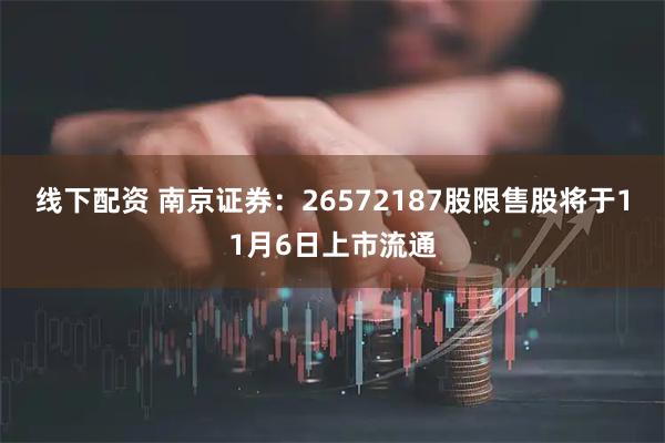线下配资 南京证券：26572187股限售股将于11月6日上市流通