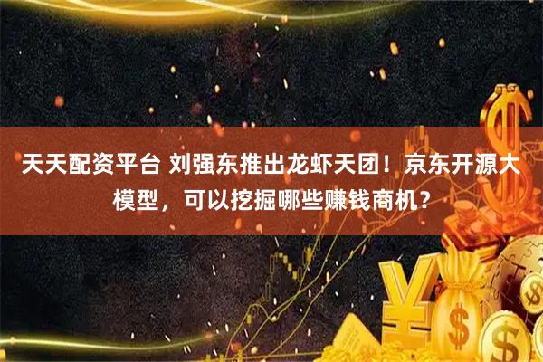 天天配资平台 刘强东推出龙虾天团！京东开源大模型，可以挖掘哪些赚钱商机？